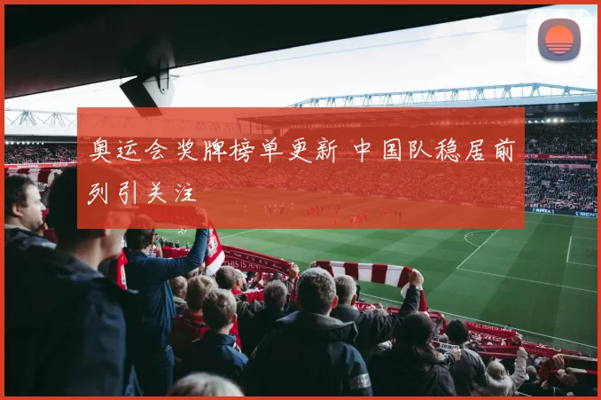 奥运会奖牌榜单更新 中国队稳居前列引关注