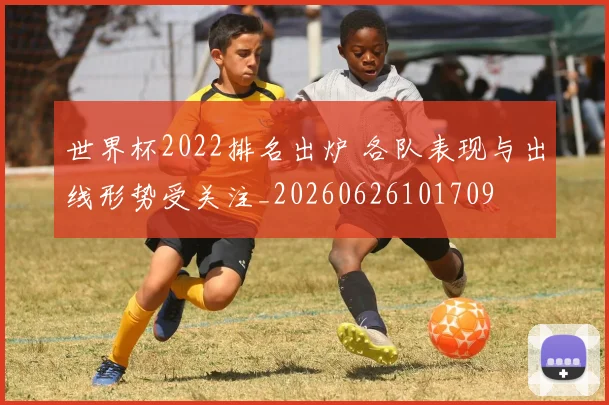 世界杯2022排名出炉 各队表现与出线形势受关注_20260626101709