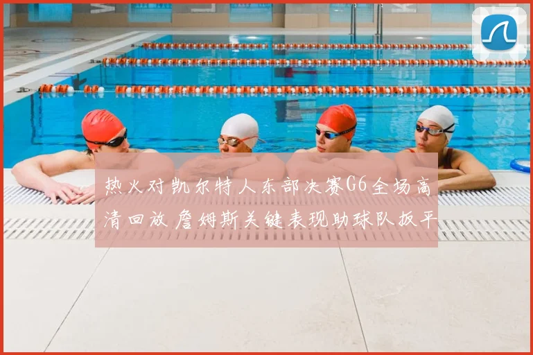 热火对凯尔特人东部决赛G6全场高清回放 詹姆斯关键表现助球队扳平系列赛