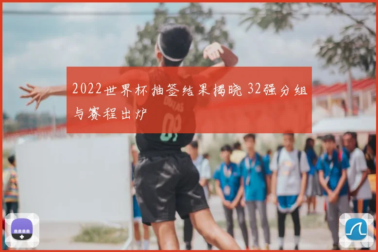 2022世界杯抽签结果揭晓 32强分组与赛程出炉