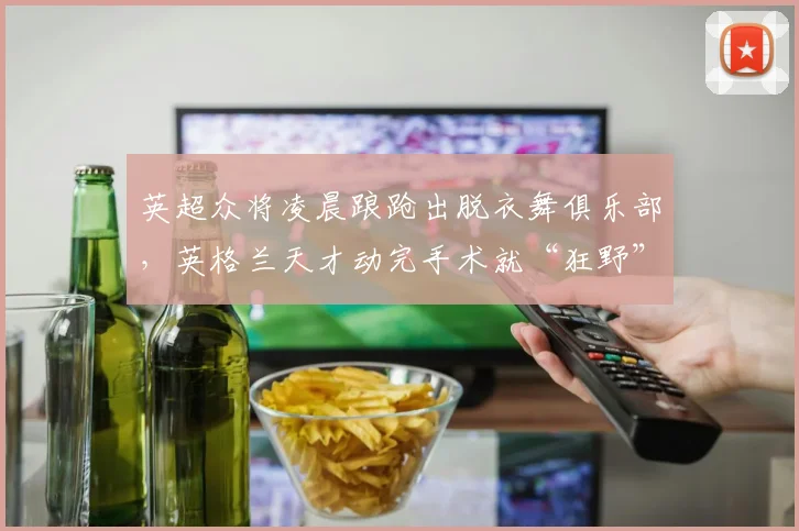 英超众将凌晨踉跄出脱衣舞俱乐部，英格兰天才动完手术就“狂野”