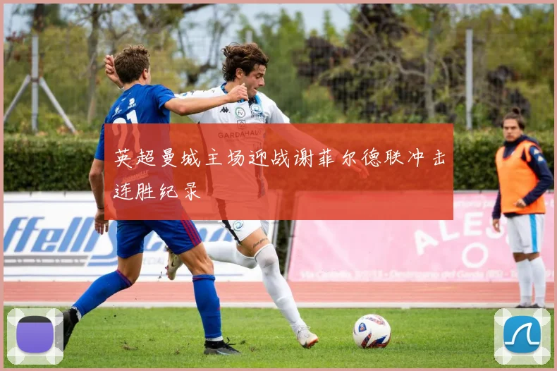 英超曼城主场迎战谢菲尔德联冲击连胜纪录