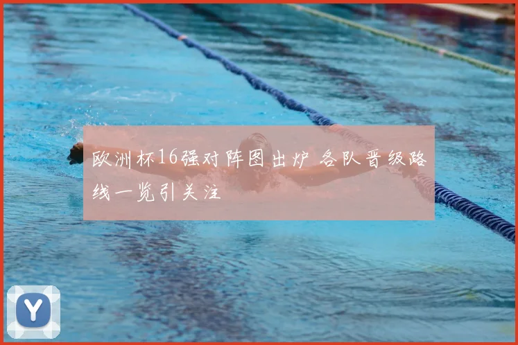 欧洲杯16强对阵图出炉 各队晋级路线一览引关注