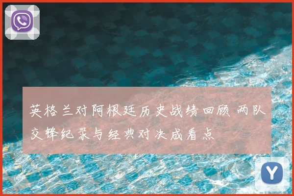 英格兰对阿根廷历史战绩回顾 两队交锋纪录与经典对决成看点