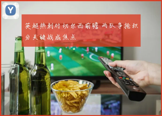 英超热刺对切尔西前瞻 两队争抢积分关键战成焦点