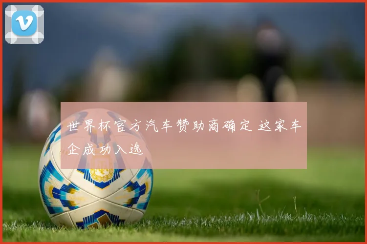 世界杯官方汽车赞助商确定 这家车企成功入选