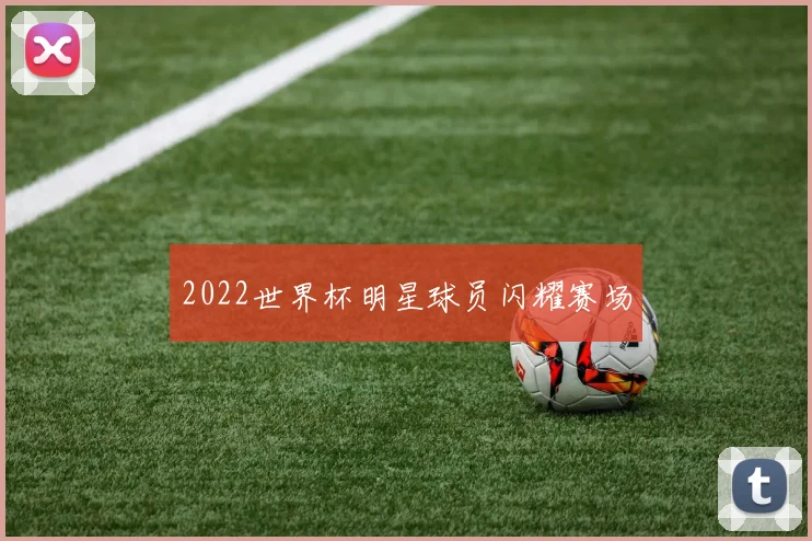 2022世界杯明星球员闪耀赛场