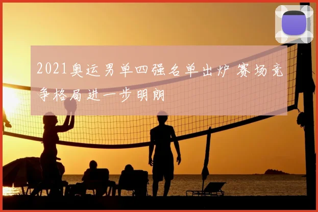 2021奥运男单四强名单出炉 赛场竞争格局进一步明朗