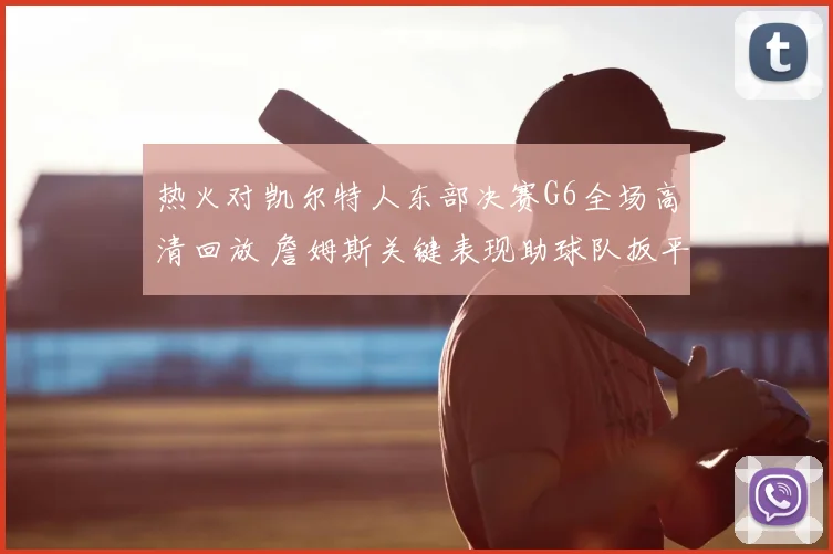 热火对凯尔特人东部决赛G6全场高清回放 詹姆斯关键表现助球队扳平系列赛