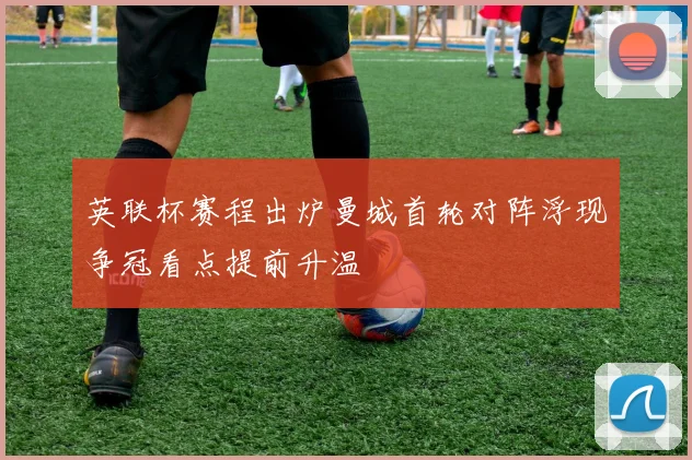 英联杯赛程出炉曼城首轮对阵浮现争冠看点提前升温
