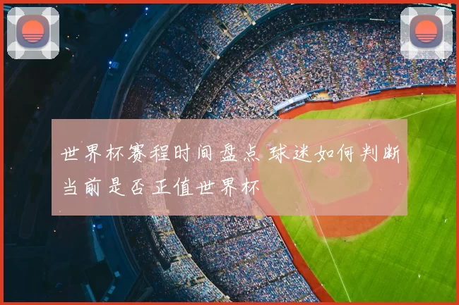 世界杯赛程时间盘点 球迷如何判断当前是否正值世界杯