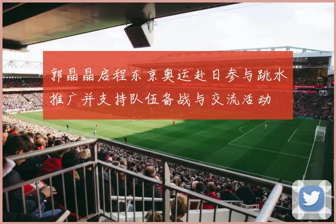 郭晶晶启程东京奥运赴日参与跳水推广并支持队伍备战与交流活动