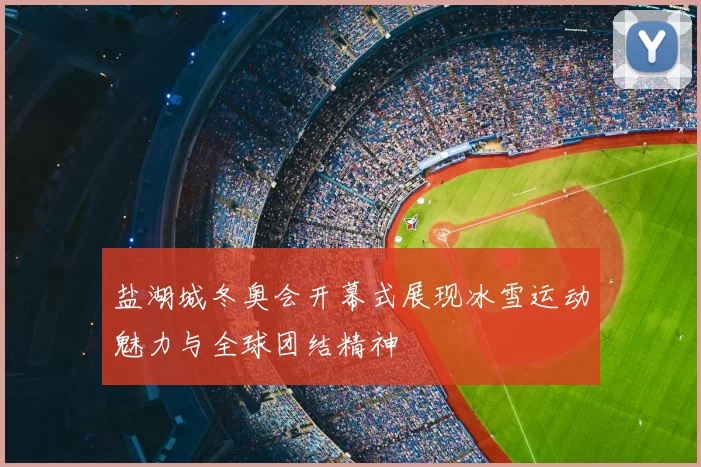 盐湖城冬奥会开幕式展现冰雪运动魅力与全球团结精神