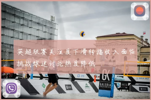 英超联赛关注度下滑转播收入面临挑战球迷讨论热度降低