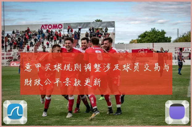 意甲买球规则调整涉及球员交易与财政公平条款更新