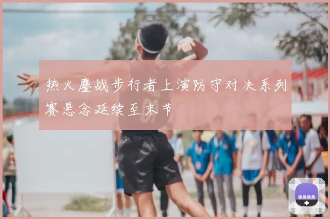 热火鏖战步行者上演防守对决系列赛悬念延续至末节