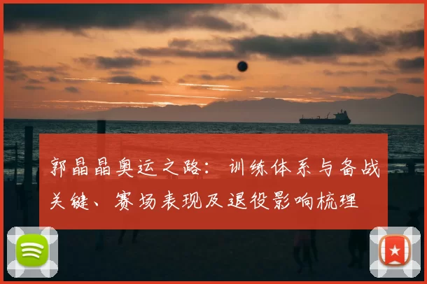 郭晶晶奥运之路：训练体系与备战关键、赛场表现及退役影响梳理