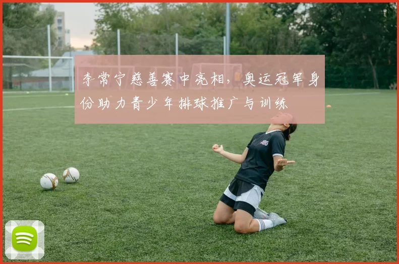 李常宁慈善赛中亮相，奥运冠军身份助力青少年排球推广与训练