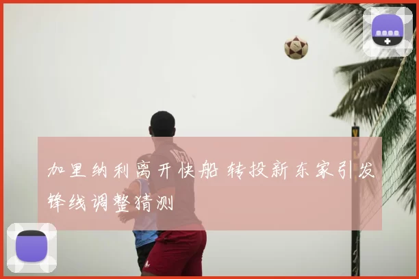 加里纳利离开快船 转投新东家引发锋线调整猜测