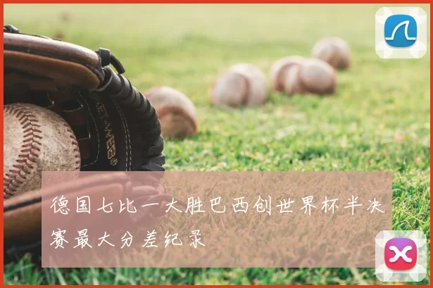 德国七比一大胜巴西创世界杯半决赛最大分差纪录