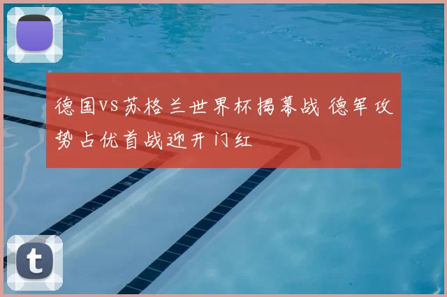 德国vs苏格兰世界杯揭幕战 德军攻势占优首战迎开门红