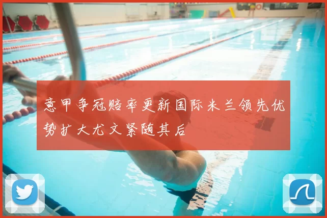 意甲争冠赔率更新国际米兰领先优势扩大尤文紧随其后