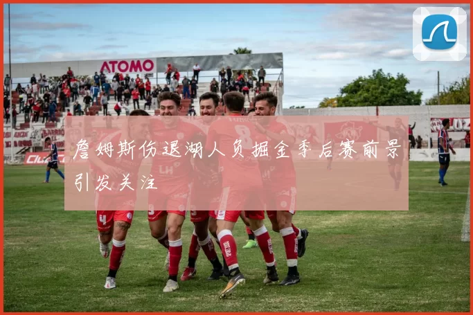 詹姆斯伤退湖人负掘金季后赛前景引发关注