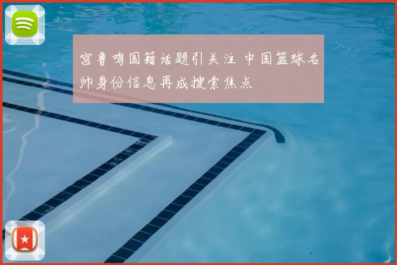 宫鲁鸣国籍话题引关注 中国篮球名帅身份信息再成搜索焦点