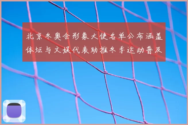 北京冬奥会形象大使名单公布涵盖体坛与文娱代表助推冬季运动普及