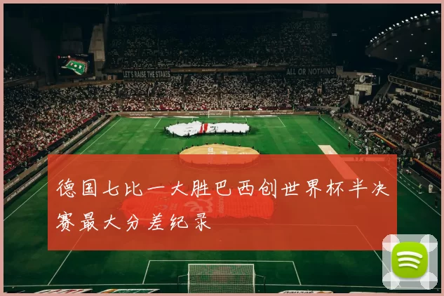 德国七比一大胜巴西创世界杯半决赛最大分差纪录