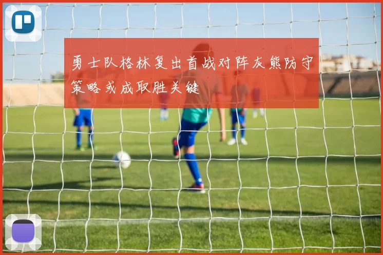勇士队格林复出首战对阵灰熊防守策略或成取胜关键