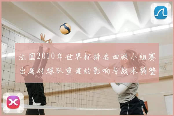 法国2010年世界杯排名回顾小组赛出局对球队重建的影响与战术调整看点