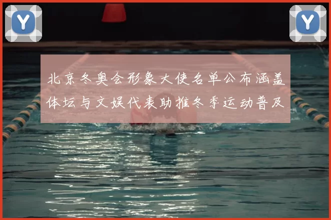北京冬奥会形象大使名单公布涵盖体坛与文娱代表助推冬季运动普及