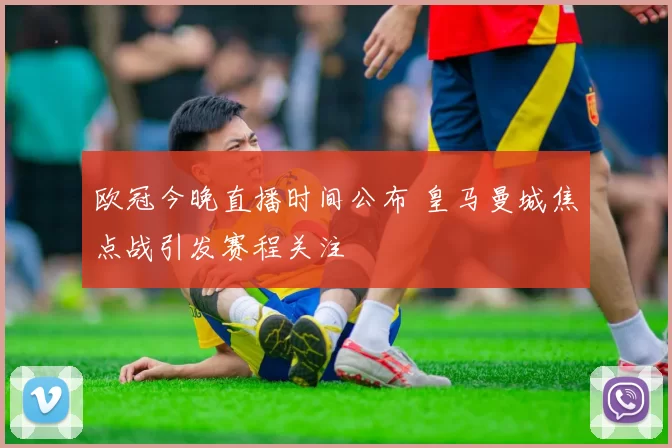 欧冠今晚直播时间公布 皇马曼城焦点战引发赛程关注