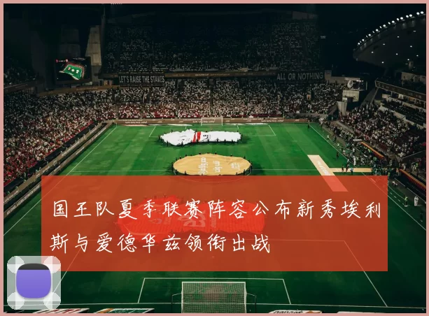 国王队夏季联赛阵容公布新秀埃利斯与爱德华兹领衔出战