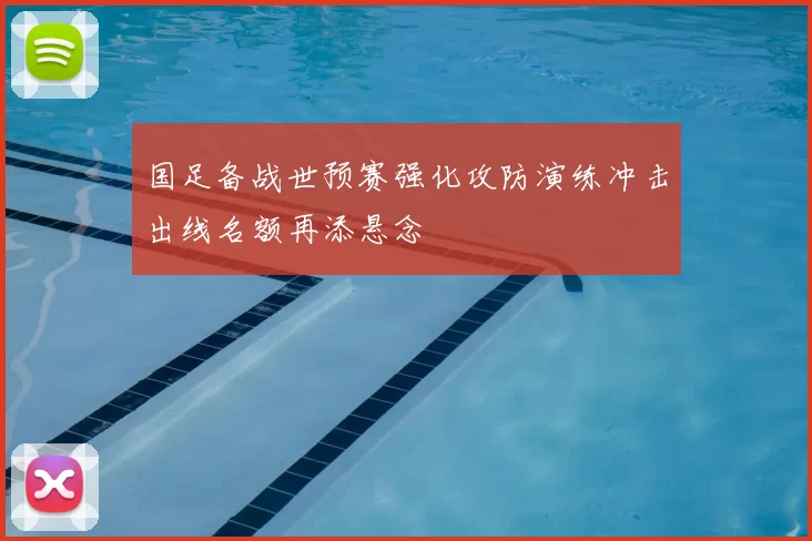 国足备战世预赛强化攻防演练冲击出线名额再添悬念