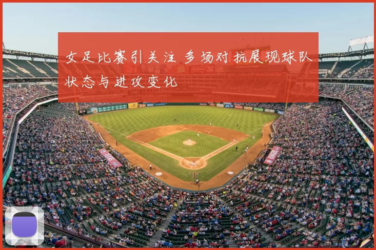 女足比赛引关注 多场对抗展现球队状态与进攻变化