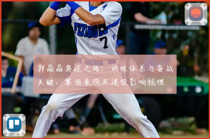 郭晶晶奥运之路：训练体系与备战关键、赛场表现及退役影响梳理