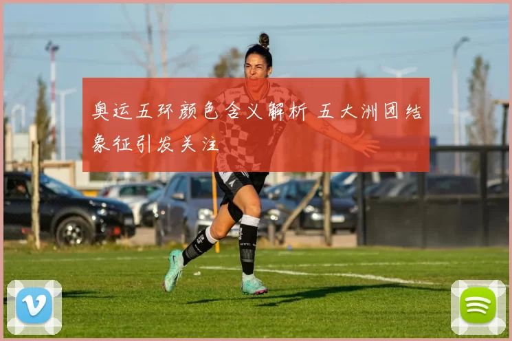 奥运五环颜色含义解析 五大洲团结象征引发关注