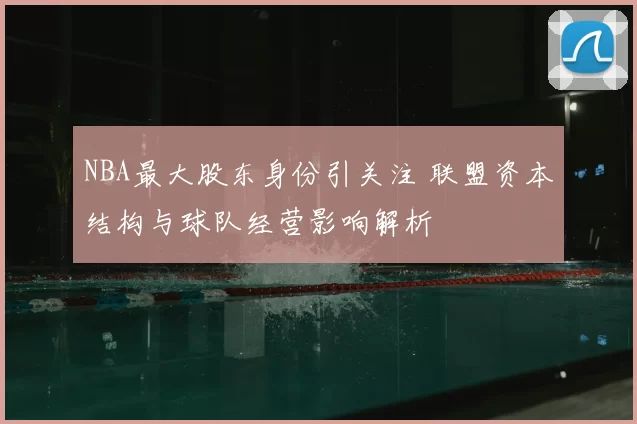 NBA最大股东身份引关注 联盟资本结构与球队经营影响解析
