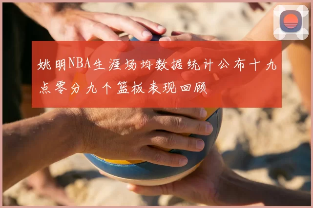 姚明NBA生涯场均数据统计公布十九点零分九个篮板表现回顾