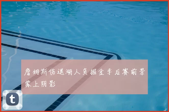 詹姆斯伤退湖人负掘金季后赛前景蒙上阴影