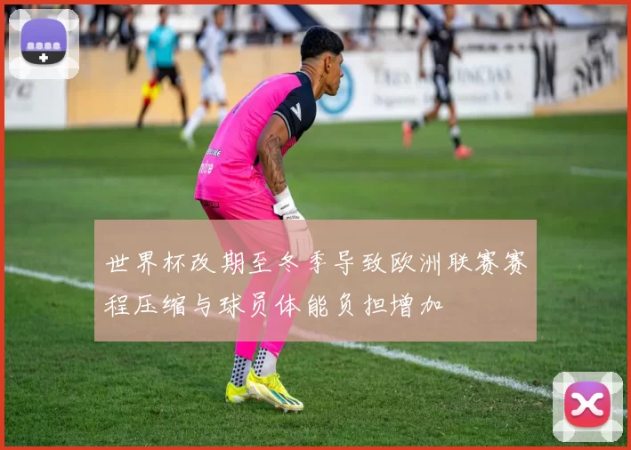 世界杯改期至冬季导致欧洲联赛赛程压缩与球员体能负担增加