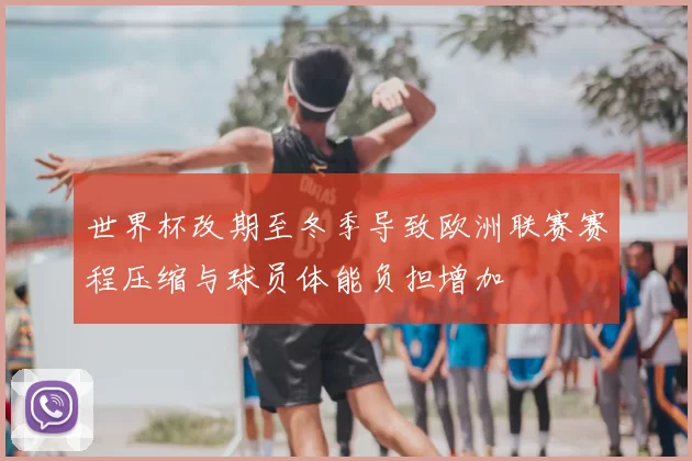 世界杯改期至冬季导致欧洲联赛赛程压缩与球员体能负担增加