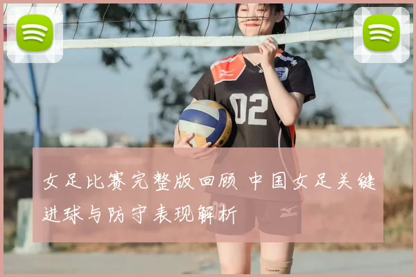 女足比赛完整版回顾 中国女足关键进球与防守表现解析