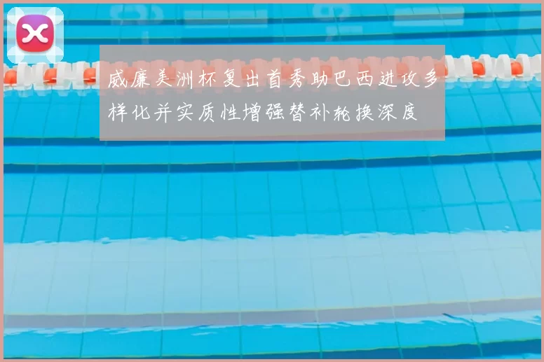 威廉美洲杯复出首秀助巴西进攻多样化并实质性增强替补轮换深度