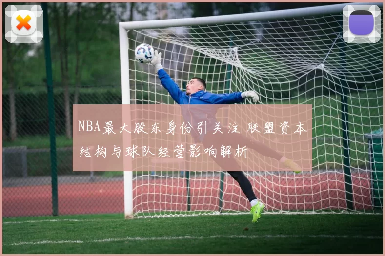 NBA最大股东身份引关注 联盟资本结构与球队经营影响解析