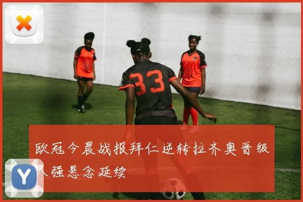 欧冠今晨战报拜仁逆转拉齐奥晋级八强悬念延续