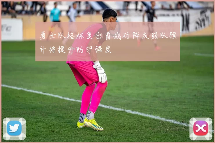 勇士队格林复出首战对阵灰熊队预计将提升防守强度