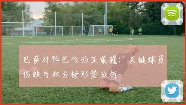 巴萨对阵巴伦西亚前瞻：关键球员伤缺与积分榜形势分析